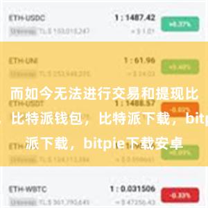 而如今无法进行交易和提现比特派官网，比特派钱包，比特派下载，bitpie下载安卓